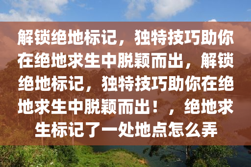 解锁绝地标记，独特技巧助你在绝地求生中脱颖而出，解锁绝地标记，独特技巧助你在绝地求生中脱颖而出！，绝地求生标记了一处地点怎么弄