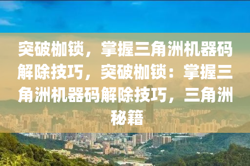 突破枷锁，掌握三角洲机器码解除技巧，突破枷锁：掌握三角洲机器码解除技巧，三角洲 秘籍