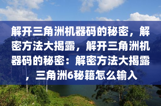 解开三角洲机器码的秘密，解密方法大揭露，解开三角洲机器码的秘密：解密方法大揭露，三角洲6秘籍怎么输入