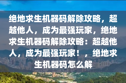 绝地求生机器码解除攻略，超越他人，成为最强玩家，绝地求生机器码解除攻略：超越他人，成为最强玩家！，绝地求生机器码怎么解
