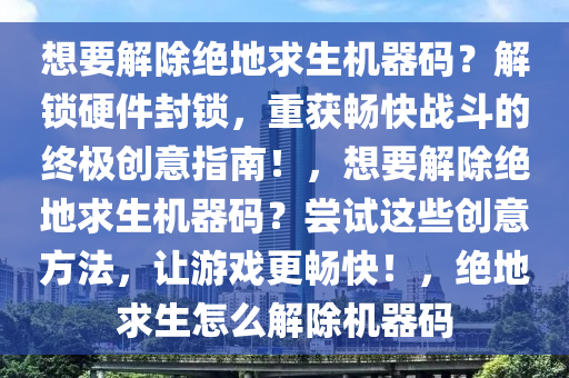 想要解除绝地求生机器码？解锁硬件封锁，重获畅快战斗的终极创意指南！，想要解除绝地求生机器码？尝试这些创意方法，让游戏更畅快！，绝地求生怎么解除机器码