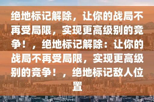 绝地标记解除，让你的战局不再受局限，实现更高级别的竞争！，绝地标记解除：让你的战局不再受局限，实现更高级别的竞争！，绝地标记敌人位置