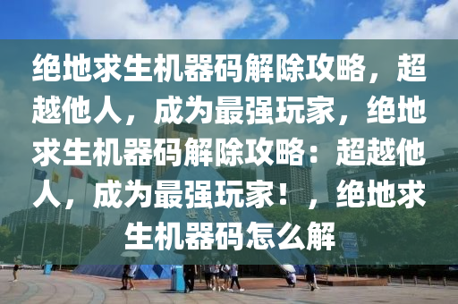 绝地求生机器码解除攻略，超越他人，成为最强玩家，绝地求生机器码解除攻略：超越他人，成为最强玩家！，绝地求生机器码怎么解