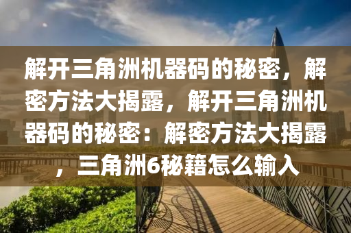 解开三角洲机器码的秘密，解密方法大揭露，解开三角洲机器码的秘密：解密方法大揭露，三角洲6秘籍怎么输入