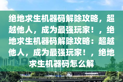 绝地求生机器码解除攻略，超越他人，成为最强玩家！，绝地求生机器码解除攻略：超越他人，成为最强玩家！，绝地求生机器码怎么解