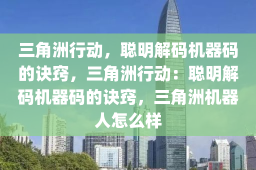 三角洲行动，聪明解码机器码的诀窍，三角洲行动：聪明解码机器码的诀窍，三角洲机器人怎么样