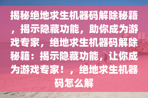 揭秘绝地求生机器码解除秘籍，揭示隐藏功能，助你成为游戏专家，绝地求生机器码解除秘籍：揭示隐藏功能，让你成为游戏专家！，绝地求生机器码怎么解