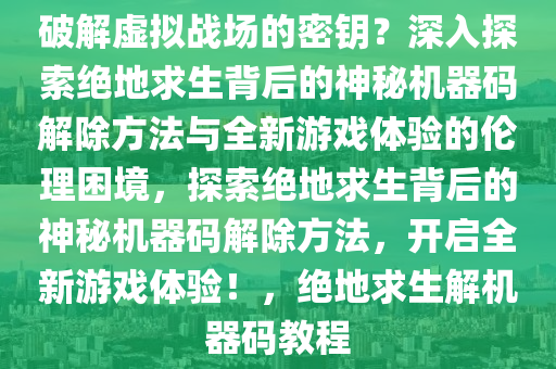 破解虚拟战场的密钥？深入探索绝地求生背后的神秘机器码解除方法与全新游戏体验的伦理困境，探索绝地求生背后的神秘机器码解除方法，开启全新游戏体验！，绝地求生解机器码教程