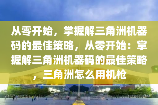 从零开始，掌握解三角洲机器码的最佳策略，从零开始：掌握解三角洲机器码的最佳策略，三角洲怎么用机枪