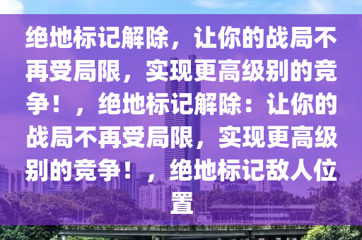 绝地标记解除，让你的战局不再受局限，实现更高级别的竞争！，绝地标记解除：让你的战局不再受局限，实现更高级别的竞争！，绝地标记敌人位置