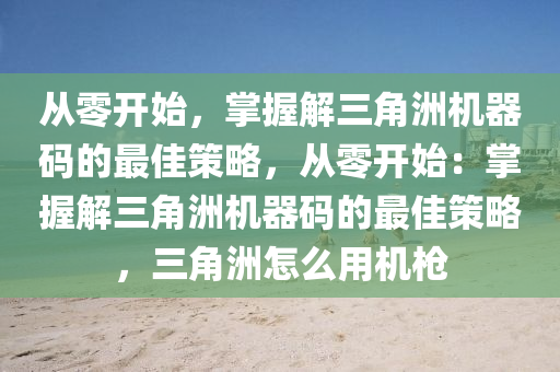从零开始，掌握解三角洲机器码的最佳策略，从零开始：掌握解三角洲机器码的最佳策略，三角洲怎么用机枪