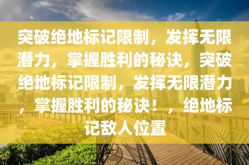 突破绝地标记限制，发挥无限潜力，掌握胜利的秘诀，突破绝地标记限制，发挥无限潜力，掌握胜利的秘诀！，绝地标记敌人位置