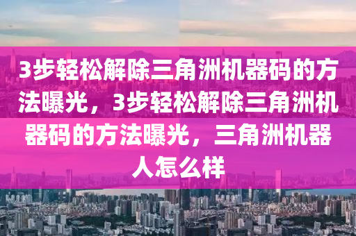 3步轻松解除三角洲机器码的方法曝光，3步轻松解除三角洲机器码的方法曝光，三角洲机器人怎么样