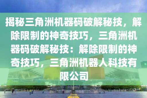 揭秘三角洲机器码破解秘技，解除限制的神奇技巧，三角洲机器码破解秘技：解除限制的神奇技巧，三角洲机器人科技有限公司