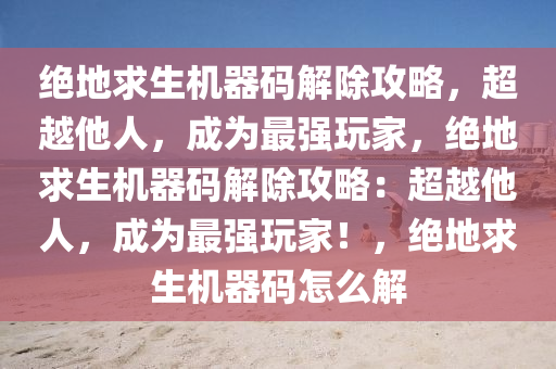 绝地求生机器码解除攻略，超越他人，成为最强玩家，绝地求生机器码解除攻略：超越他人，成为最强玩家！，绝地求生机器码怎么解