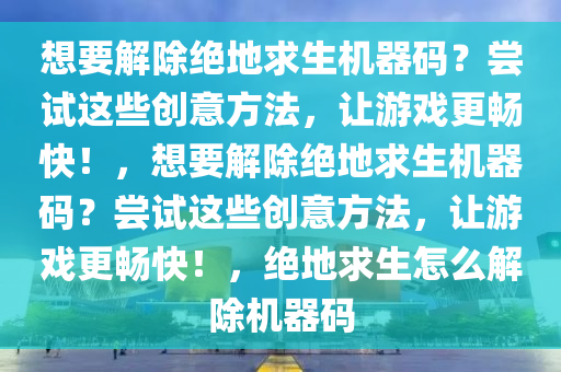 想要解除绝地求生机器码？尝试这些创意方法，让游戏更畅快！，想要解除绝地求生机器码？尝试这些创意方法，让游戏更畅快！，绝地求生怎么解除机器码