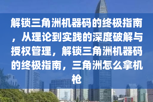 解锁三角洲机器码的终极指南，从理论到实践的深度破解与授权管理，解锁三角洲机器码的终极指南，三角洲怎么拿机枪