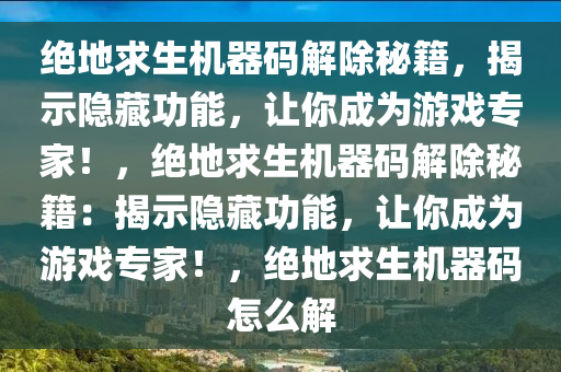 绝地求生机器码解除秘籍，揭示隐藏功能，让你成为游戏专家！，绝地求生机器码解除秘籍：揭示隐藏功能，让你成为游戏专家！，绝地求生机器码怎么解