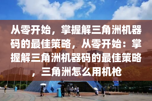 从零开始，掌握解三角洲机器码的最佳策略，从零开始：掌握解三角洲机器码的最佳策略，三角洲怎么用机枪