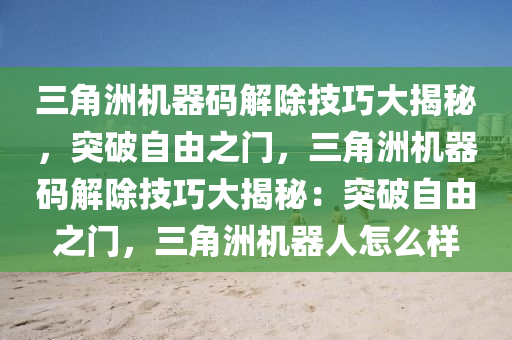 三角洲机器码解除技巧大揭秘，突破自由之门，三角洲机器码解除技巧大揭秘：突破自由之门，三角洲机器人怎么样
