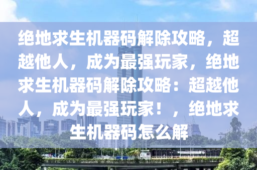绝地求生机器码解除攻略，超越他人，成为最强玩家，绝地求生机器码解除攻略：超越他人，成为最强玩家！，绝地求生机器码怎么解