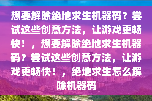想要解除绝地求生机器码？尝试这些创意方法，让游戏更畅快！，想要解除绝地求生机器码？尝试这些创意方法，让游戏更畅快！，绝地求生怎么解除机器码
