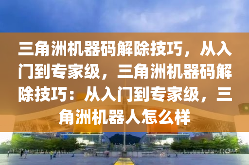 三角洲机器码解除技巧，从入门到专家级，三角洲机器码解除技巧：从入门到专家级，三角洲机器人怎么样