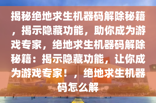 揭秘绝地求生机器码解除秘籍，揭示隐藏功能，助你成为游戏专家，绝地求生机器码解除秘籍：揭示隐藏功能，让你成为游戏专家！，绝地求生机器码怎么解