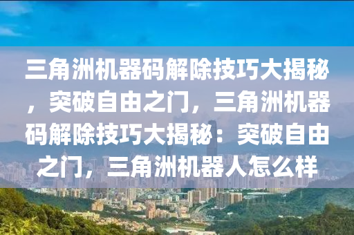 三角洲机器码解除技巧大揭秘，突破自由之门，三角洲机器码解除技巧大揭秘：突破自由之门，三角洲机器人怎么样