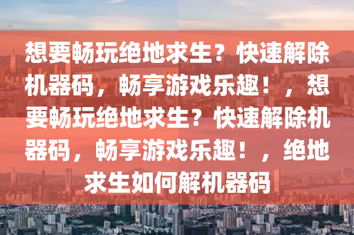 想要畅玩绝地求生？快速解除机器码，畅享游戏乐趣！，想要畅玩绝地求生？快速解除机器码，畅享游戏乐趣！，绝地求生如何解机器码