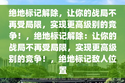 绝地标记解除，让你的战局不再受局限，实现更高级别的竞争！，绝地标记解除：让你的战局不再受局限，实现更高级别的竞争！，绝地标记敌人位置