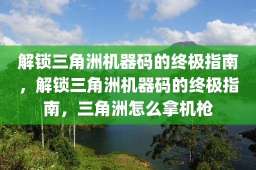 解锁三角洲机器码的终极指南，解锁三角洲机器码的终极指南，三角洲怎么拿机枪
