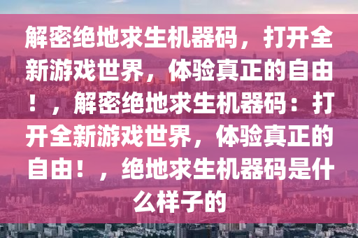 解密绝地求生机器码，打开全新游戏世界，体验真正的自由！，解密绝地求生机器码：打开全新游戏世界，体验真正的自由！，绝地求生机器码是什么样子的