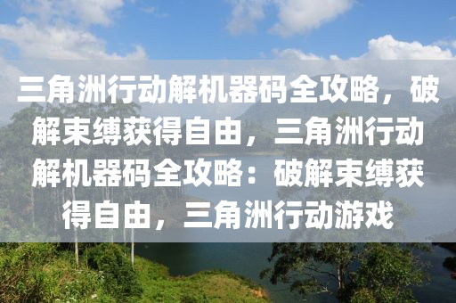 三角洲行动解机器码全攻略，破解束缚获得自由，三角洲行动解机器码全攻略：破解束缚获得自由，三角洲行动游戏