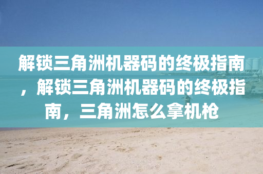 解锁三角洲机器码的终极指南，解锁三角洲机器码的终极指南，三角洲怎么拿机枪