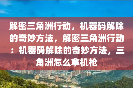 解密三角洲行动，机器码解除的奇妙方法，解密三角洲行动：机器码解除的奇妙方法，三角洲怎么拿机枪