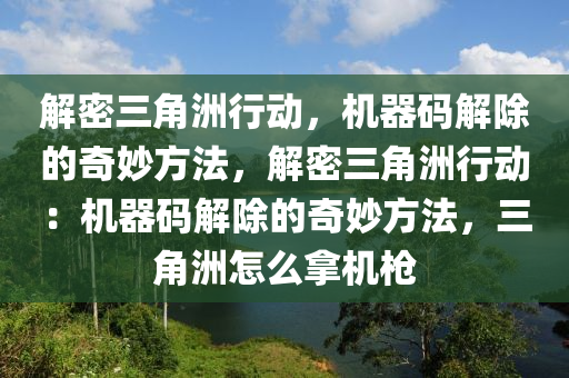 解密三角洲行动，机器码解除的奇妙方法，解密三角洲行动：机器码解除的奇妙方法，三角洲怎么拿机枪