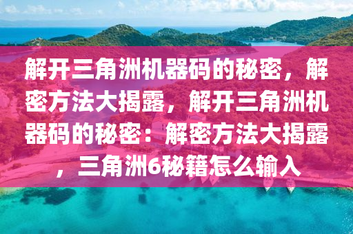 解开三角洲机器码的秘密，解密方法大揭露，解开三角洲机器码的秘密：解密方法大揭露，三角洲6秘籍怎么输入