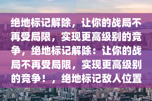 绝地标记解除，让你的战局不再受局限，实现更高级别的竞争，绝地标记解除：让你的战局不再受局限，实现更高级别的竞争！，绝地标记敌人位置