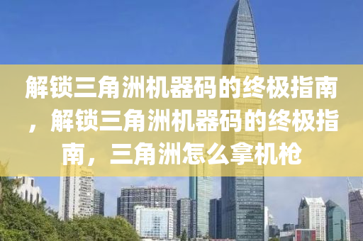 解锁三角洲机器码的终极指南，解锁三角洲机器码的终极指南，三角洲怎么拿机枪