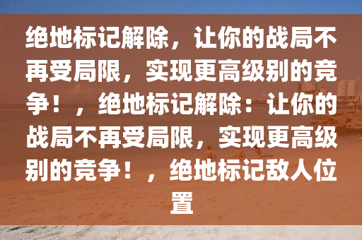 绝地标记解除，让你的战局不再受局限，实现更高级别的竞争！，绝地标记解除：让你的战局不再受局限，实现更高级别的竞争！，绝地标记敌人位置