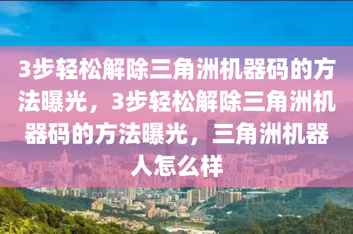 3步轻松解除三角洲机器码的方法曝光，3步轻松解除三角洲机器码的方法曝光，三角洲机器人怎么样