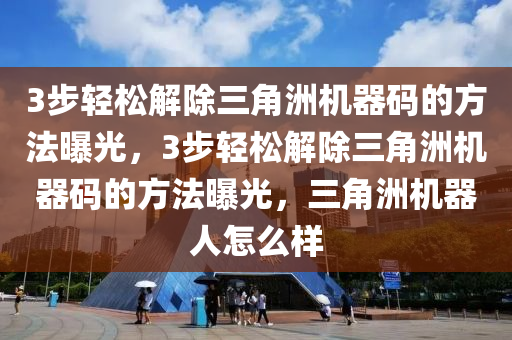 3步轻松解除三角洲机器码的方法曝光，3步轻松解除三角洲机器码的方法曝光，三角洲机器人怎么样