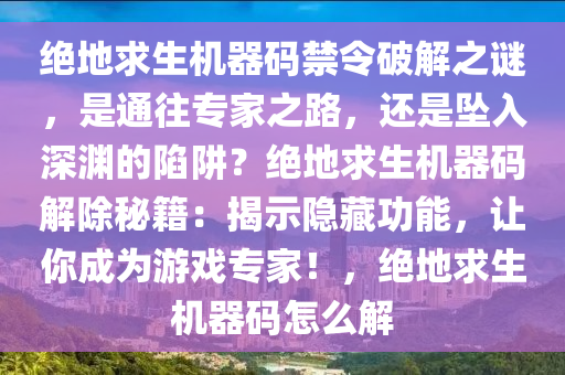 绝地求生机器码禁令破解之谜，是通往专家之路，还是坠入深渊的陷阱？绝地求生机器码解除秘籍：揭示隐藏功能，让你成为游戏专家！，绝地求生机器码怎么解