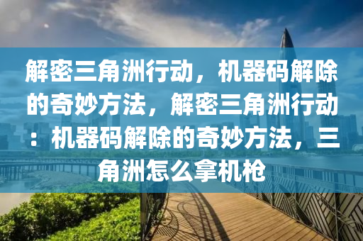 解密三角洲行动，机器码解除的奇妙方法，解密三角洲行动：机器码解除的奇妙方法，三角洲怎么拿机枪