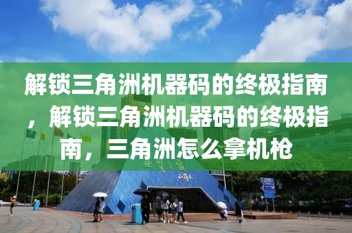 解锁三角洲机器码的终极指南，解锁三角洲机器码的终极指南，三角洲怎么拿机枪