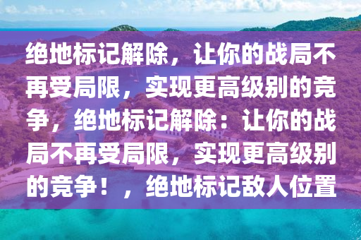 绝地标记解除，让你的战局不再受局限，实现更高级别的竞争，绝地标记解除：让你的战局不再受局限，实现更高级别的竞争！，绝地标记敌人位置