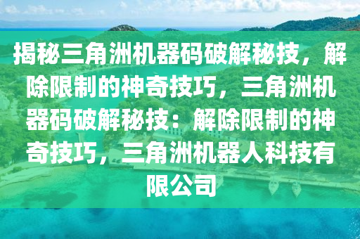 揭秘三角洲机器码破解秘技，解除限制的神奇技巧，三角洲机器码破解秘技：解除限制的神奇技巧，三角洲机器人科技有限公司