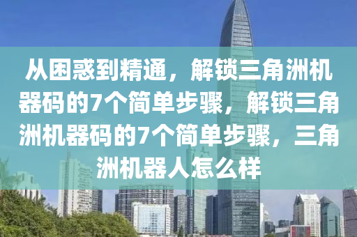 从困惑到精通，解锁三角洲机器码的7个简单步骤，解锁三角洲机器码的7个简单步骤，三角洲机器人怎么样