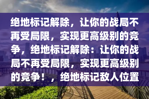 绝地标记解除，让你的战局不再受局限，实现更高级别的竞争，绝地标记解除：让你的战局不再受局限，实现更高级别的竞争！，绝地标记敌人位置